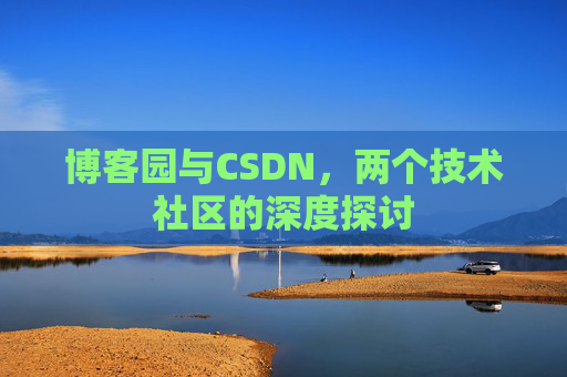 博客园与CSDN,两个技术社区的深度探讨 博客园与CSDN,两个技术社区的深度探讨